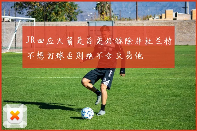 JR回应火箭是否更好称除非杜兰特不想打球否则绝不会交易他