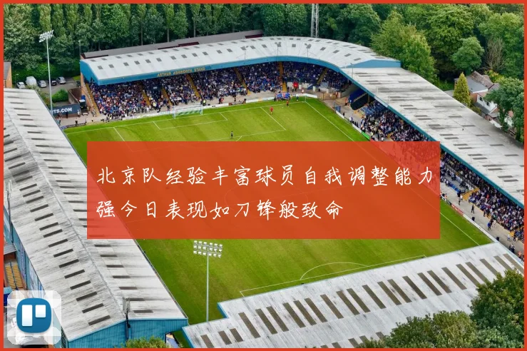 北京队经验丰富球员自我调整能力强今日表现如刀锋般致命