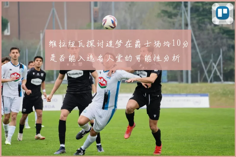 维拉纽瓦探讨追梦在爵士场均10分是否能入选名人堂的可能性分析
