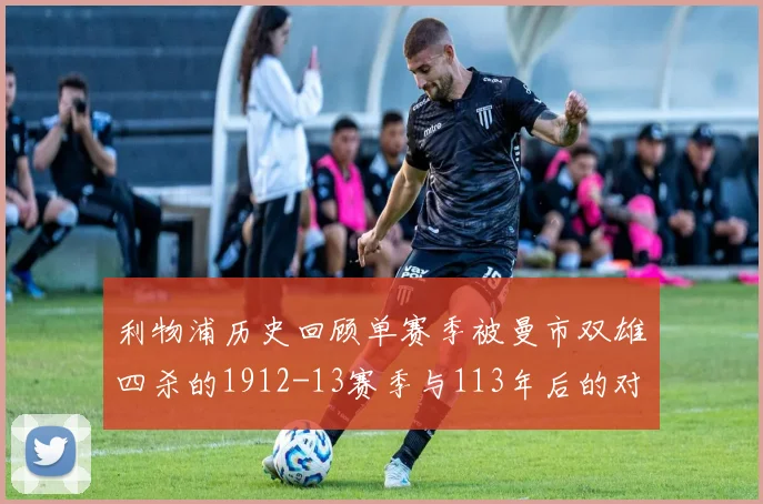利物浦历史回顾单赛季被曼市双雄四杀的1912-13赛季与113年后的对比