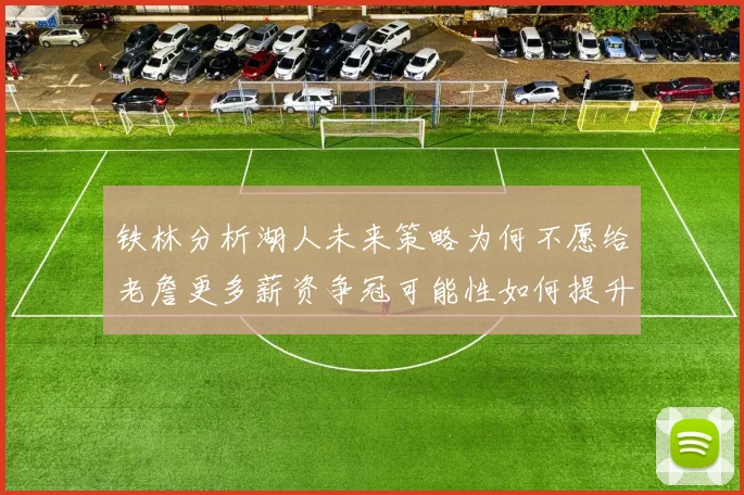 铁林分析湖人未来策略为何不愿给老詹更多薪资争冠可能性如何提升