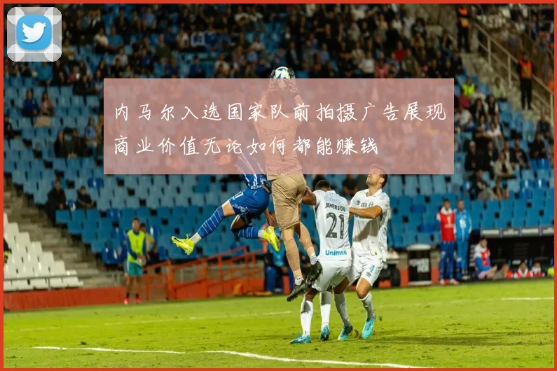 内马尔入选国家队前拍摄广告展现商业价值无论如何都能赚钱