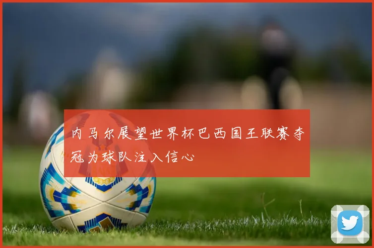 内马尔展望世界杯巴西国王联赛夺冠为球队注入信心