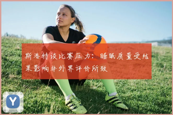 斯洛特谈比赛压力：睡眠质量受结果影响非外界评价所致