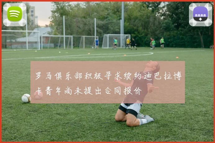 罗马俱乐部积极寻求续约迪巴拉博卡青年尚未提出合同报价